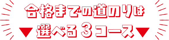 合格までの道のりは▼ 選べる3コース ▼